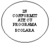 Oval: IN CONFORMITATE CU PROGRAMA SCOLARA